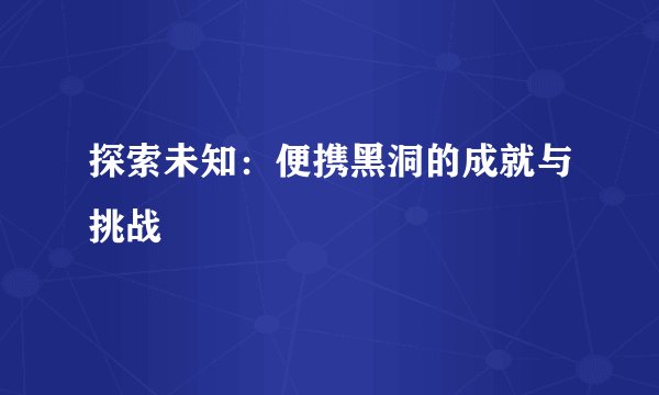 探索未知：便携黑洞的成就与挑战