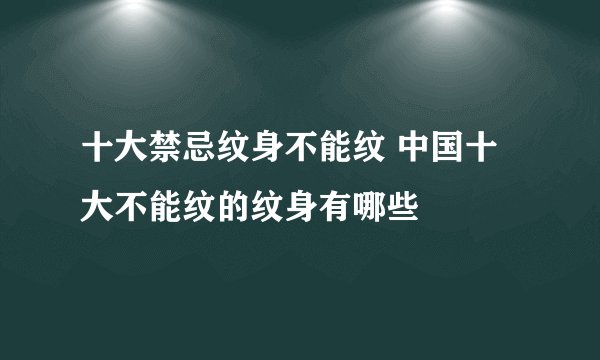 十大禁忌纹身不能纹 中国十大不能纹的纹身有哪些