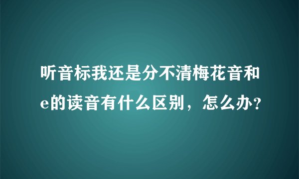 听音标我还是分不清梅花音和e的读音有什么区别，怎么办？