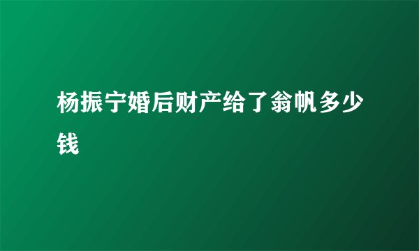 杨振宁婚后财产给了翁帆多少钱