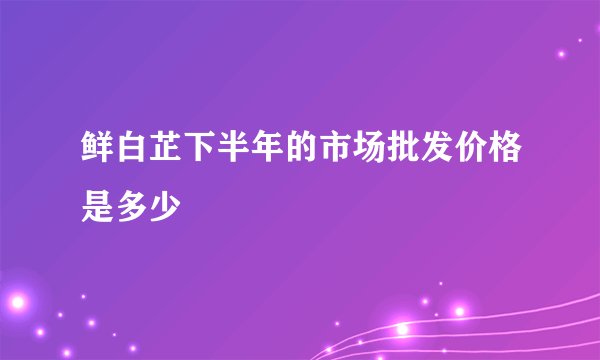 鲜白芷下半年的市场批发价格是多少