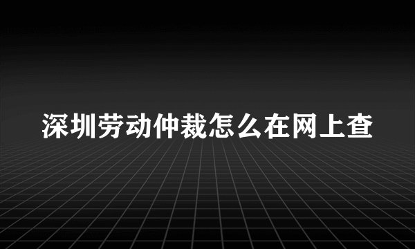 深圳劳动仲裁怎么在网上查