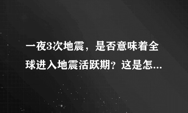 一夜3次地震，是否意味着全球进入地震活跃期？这是怎么回事？