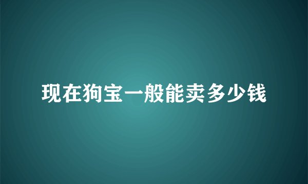 现在狗宝一般能卖多少钱