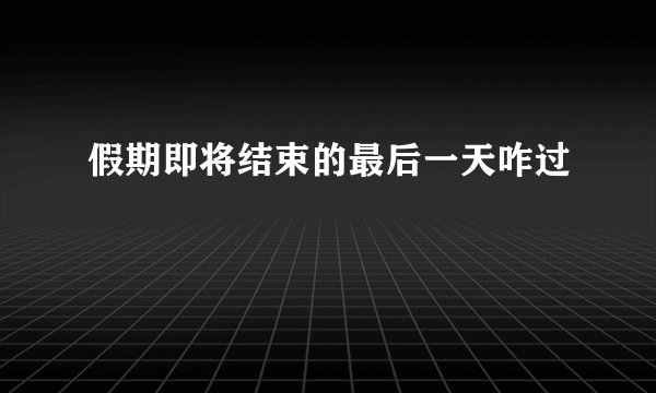 假期即将结束的最后一天咋过