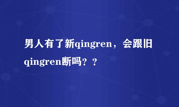 男人有了新qingren，会跟旧qingren断吗？？