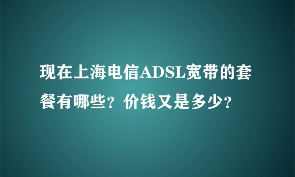 现在上海电信ADSL宽带的套餐有哪些？价钱又是多少？