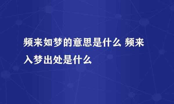 频来如梦的意思是什么 频来入梦出处是什么