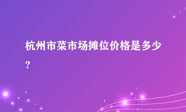 杭州市菜市场摊位价格是多少?