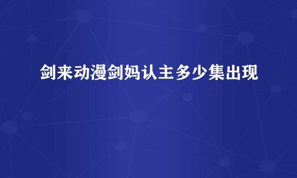 剑来动漫剑妈认主多少集出现