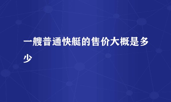 一艘普通快艇的售价大概是多少