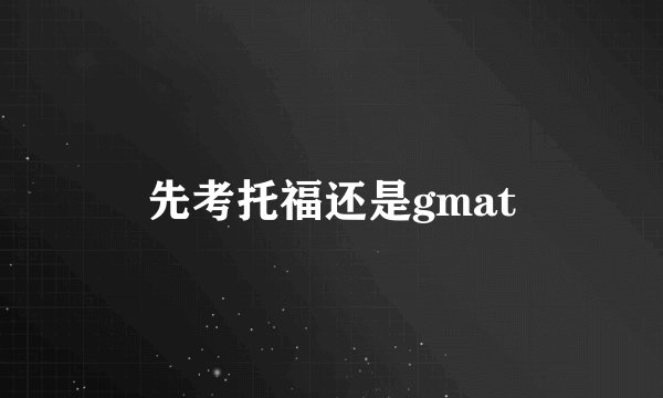 先考托福还是gmat