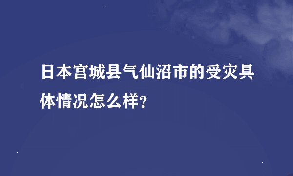 日本宫城县气仙沼市的受灾具体情况怎么样？