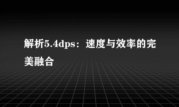 解析5.4dps：速度与效率的完美融合