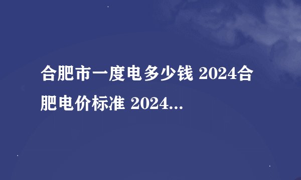 合肥市一度电多少钱 2024合肥电价标准 2024合肥电费价格一览