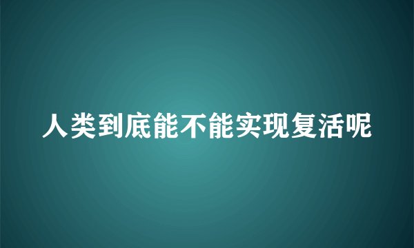 人类到底能不能实现复活呢
