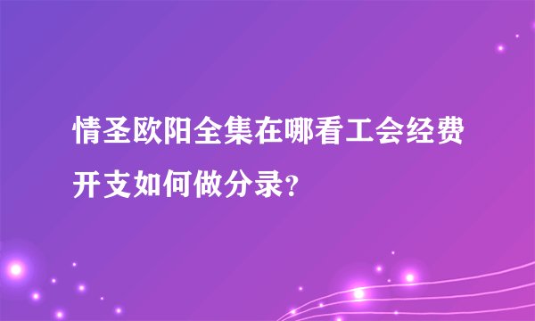 情圣欧阳全集在哪看工会经费开支如何做分录？