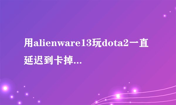 用alienware13玩dota2一直延迟到卡掉线是什么情况?