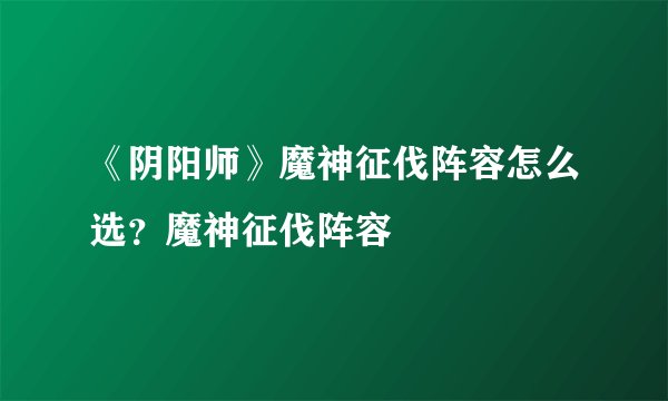 《阴阳师》魔神征伐阵容怎么选？魔神征伐阵容
