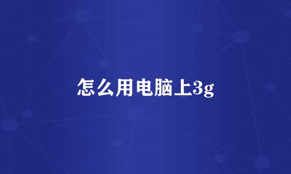 怎么用电脑上3g