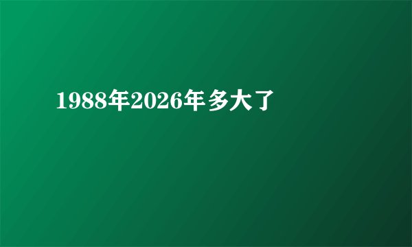 1988年2026年多大了
