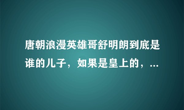 唐朝浪漫英雄哥舒明朗到底是谁的儿子，如果是皇上的，为什么要叫静王爷“父皇”呢？他和汤池，李昊天，