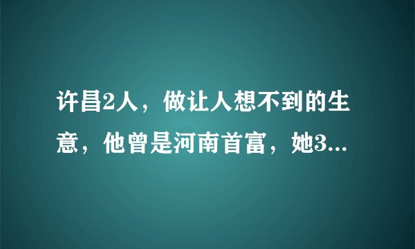 许昌2人，做让人想不到的生意，他曾是河南首富，她35岁身家185亿