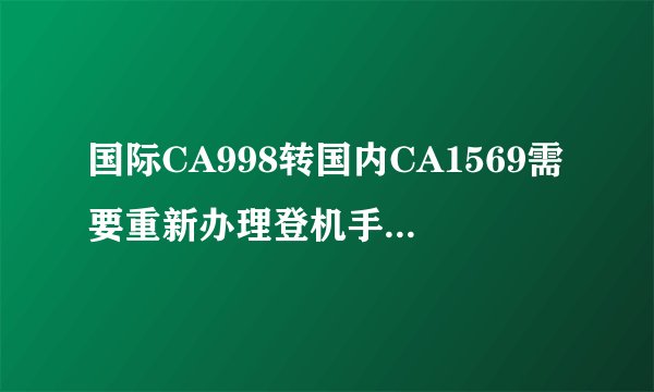 国际CA998转国内CA1569需要重新办理登机手续吗??麻
