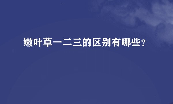 嫩叶草一二三的区别有哪些？