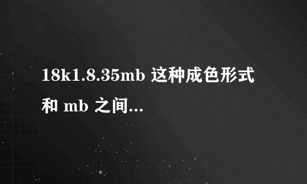 18k1.8.35mb 这种成色形式和 mb 之间的区别主要有哪些？