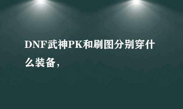DNF武神PK和刷图分别穿什么装备，