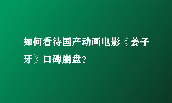 如何看待国产动画电影《姜子牙》口碑崩盘?