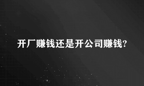 开厂赚钱还是开公司赚钱?