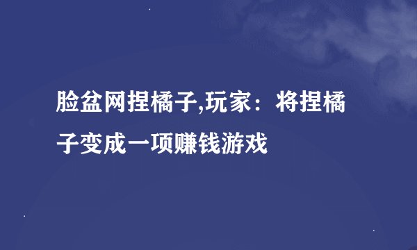脸盆网捏橘子,玩家：将捏橘子变成一项赚钱游戏