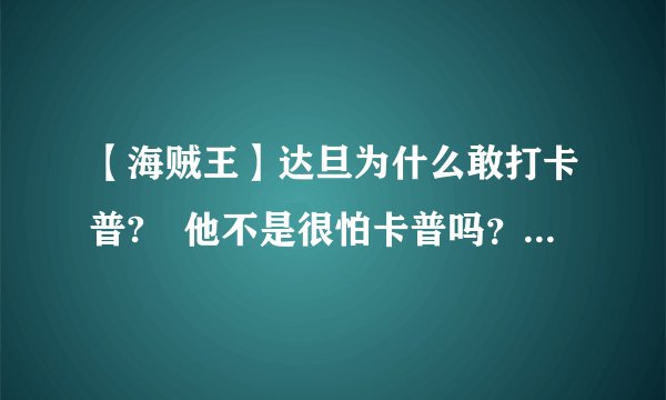 【海贼王】达旦为什么敢打卡普? 他不是很怕卡普吗？ 他的实力到底怎么样？ 请大家解释一下