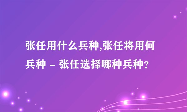 张任用什么兵种,张任将用何兵种 - 张任选择哪种兵种?
