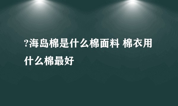 ?海岛棉是什么棉面料 棉衣用什么棉最好