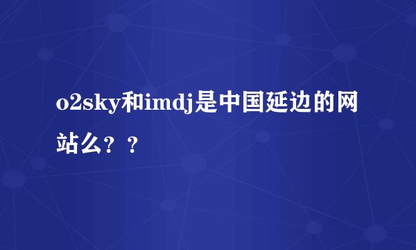 o2sky和imdj是中国延边的网站么？？