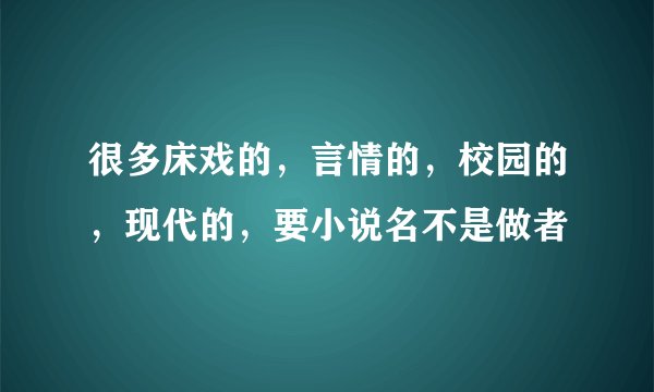 很多床戏的，言情的，校园的，现代的，要小说名不是做者