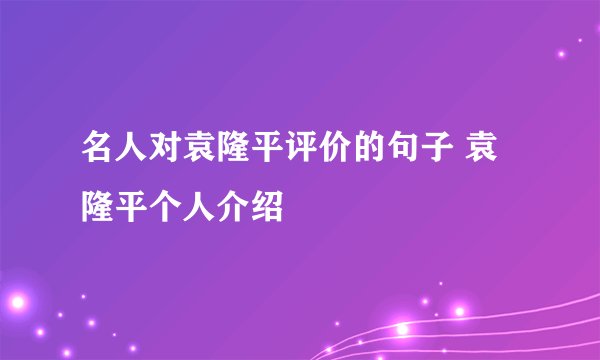 名人对袁隆平评价的句子 袁隆平个人介绍