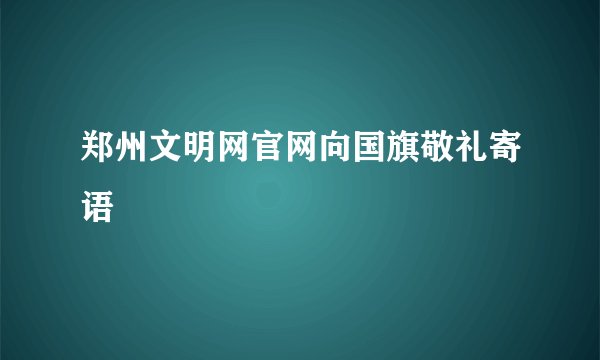 郑州文明网官网向国旗敬礼寄语