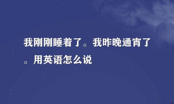 我刚刚睡着了。我昨晚通宵了。用英语怎么说