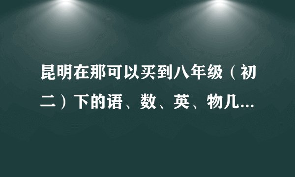 昆明在那可以买到八年级（初二）下的语、数、英、物几科《启航新课堂》（吉林教育出版社）教辅书？？