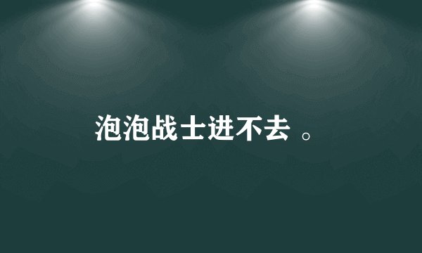 泡泡战士进不去 。