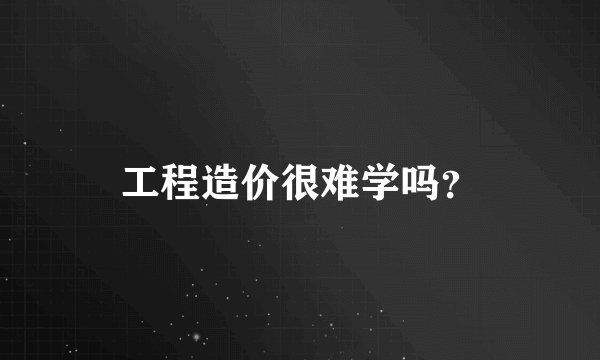 工程造价很难学吗？