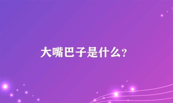 大嘴巴子是什么？