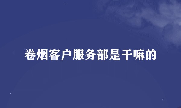 卷烟客户服务部是干嘛的