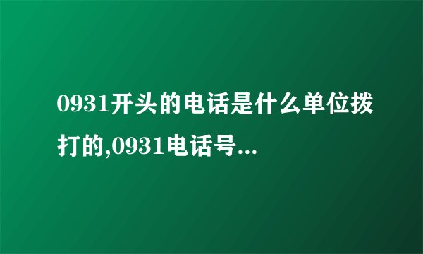0931开头的电话是什么单位拨打的,0931电话号码归属地