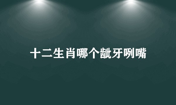 十二生肖哪个龇牙咧嘴