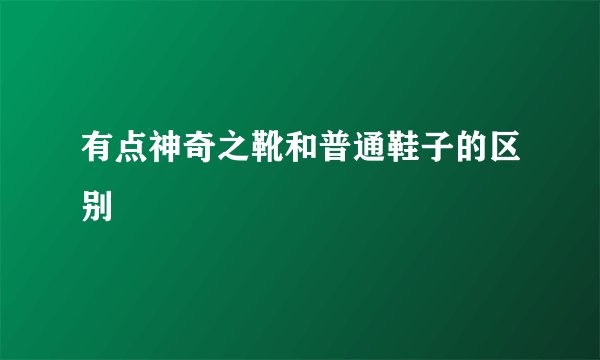 有点神奇之靴和普通鞋子的区别